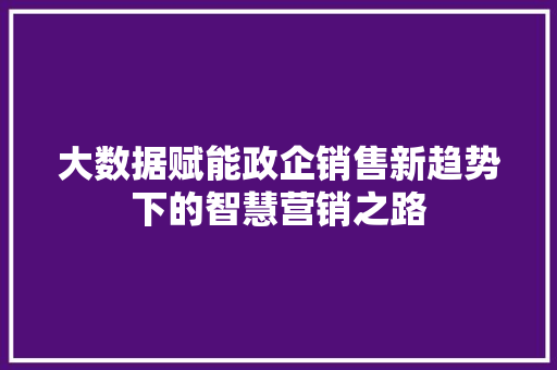 大数据赋能政企销售新趋势下的智慧营销之路