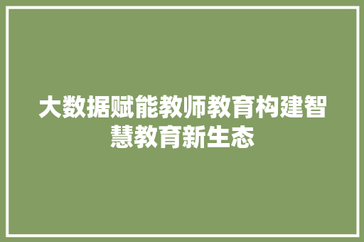 大数据赋能教师教育构建智慧教育新生态
