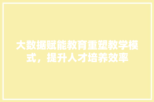 大数据赋能教育重塑教学模式，提升人才培养效率