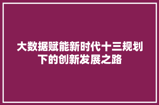大数据赋能新时代十三规划下的创新发展之路 电脑故障维修 大数据赋能新时代十三规划下的创新发展之路 电脑故障维修