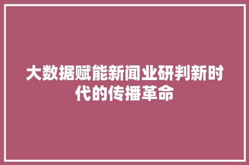 大数据赋能新闻业研判新时代的传播革命 电脑故障维修 大数据赋能新闻业研判新时代的传播革命 电脑故障维修