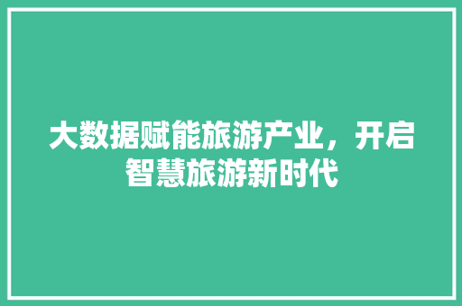 大数据赋能旅游产业,开启智慧旅游新时代 网络技术 大数据赋能旅游产业,开启智慧旅游新时代 网络技术