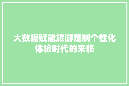 大数据赋能旅游定制个性化体验时代的来临 大数据赋能旅游定制个性化体验时代的来临