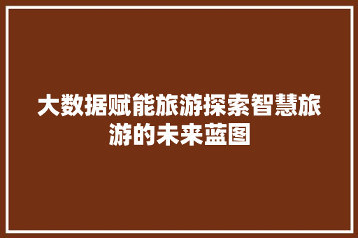 大数据赋能旅游探索智慧旅游的未来蓝图