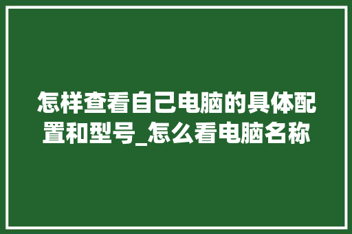 怎样查看自己电脑的具体配置和型号_怎么看电脑名称配置参数 网络技术