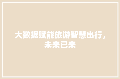大数据赋能旅游智慧出行,未来已来 编程语言 大数据赋能旅游智慧出行,未来已来 编程语言