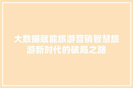大数据赋能旅游营销智慧旅游新时代的破局之路 编程语言 大数据赋能旅游营销智慧旅游新时代的破局之路 编程语言