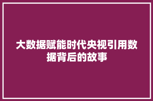 大数据赋能时代央视引用数据背后的故事