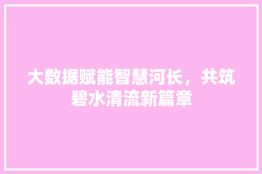大数据赋能智慧河长,共筑碧水清流新篇章 大数据赋能智慧河长,共筑碧水清流新篇章