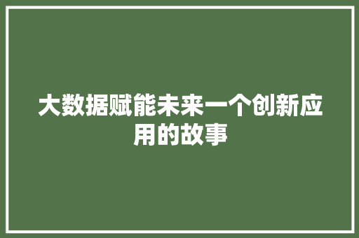 大数据赋能未来一个创新应用的故事 大数据赋能未来一个创新应用的故事