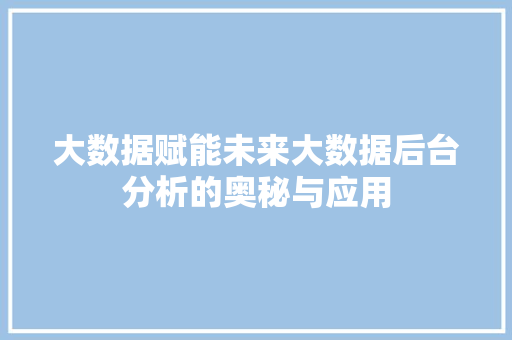 大数据赋能未来大数据后台分析的奥秘与应用 大数据赋能未来大数据后台分析的奥秘与应用