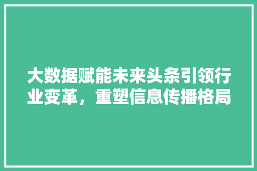 大数据赋能未来头条引领行业变革,重塑信息传播格局 大数据赋能未来头条引领行业变革,重塑信息传播格局