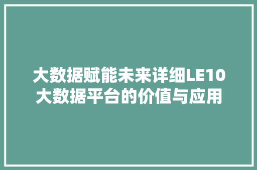大数据赋能未来详细LE10大数据平台的价值与应用 大数据赋能未来详细LE10大数据平台的价值与应用