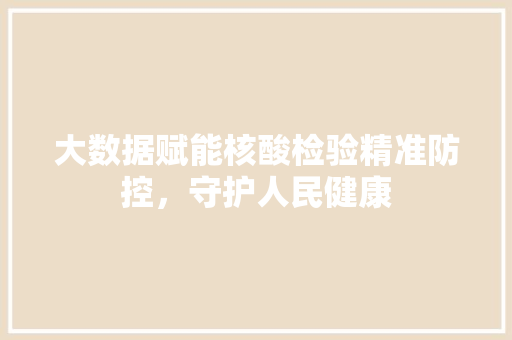 大数据赋能核酸检验精准防控，守护人民健康