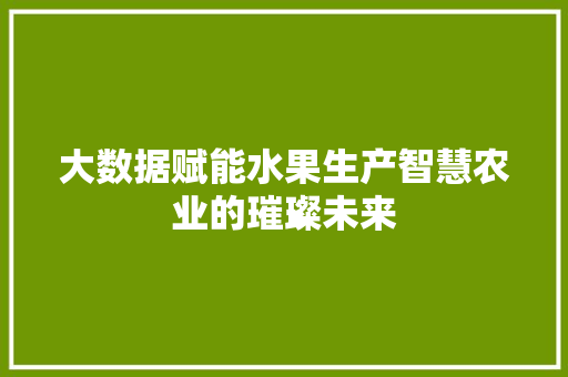 大数据赋能水果生产智慧农业的璀璨未来