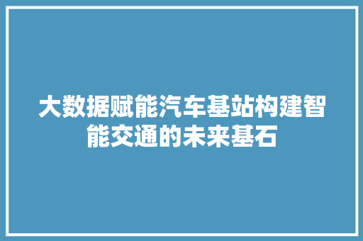 大数据赋能汽车基站构建智能交通的未来基石