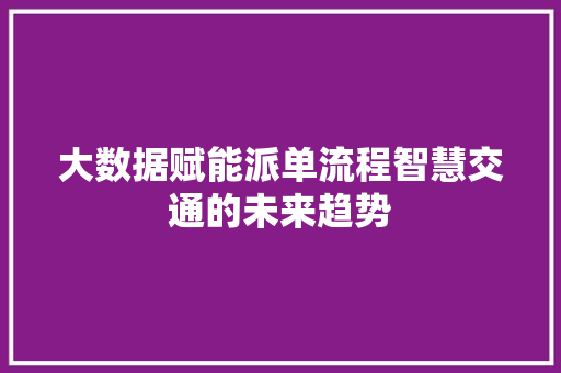大数据赋能派单流程智慧交通的未来趋势