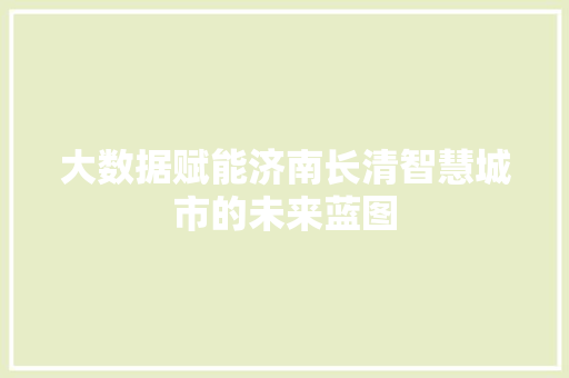 大数据赋能济南长清智慧城市的未来蓝图