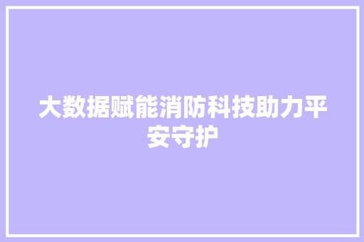 大数据赋能消防科技助力平安守护 大数据赋能消防科技助力平安守护