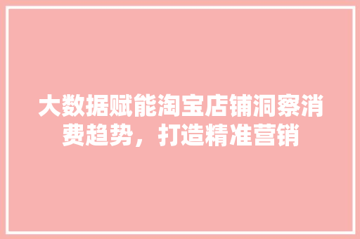 大数据赋能淘宝店铺洞察消费趋势,打造精准营销 大数据赋能淘宝店铺洞察消费趋势,打造精准营销