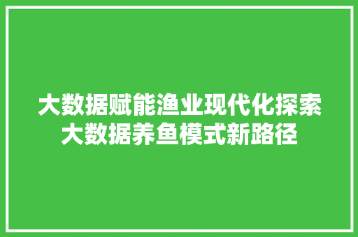 大数据赋能渔业现代化探索大数据养鱼模式新路径 大数据赋能渔业现代化探索大数据养鱼模式新路径