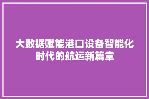 大数据赋能港口设备智能化时代的航运新篇章 大数据赋能港口设备智能化时代的航运新篇章