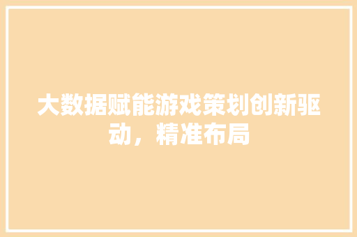 大数据赋能游戏策划创新驱动，精准布局