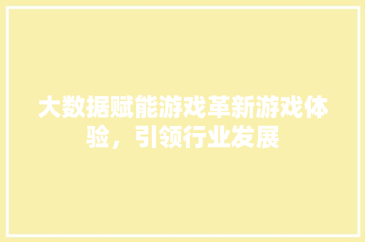 大数据赋能游戏革新游戏体验，引领行业发展