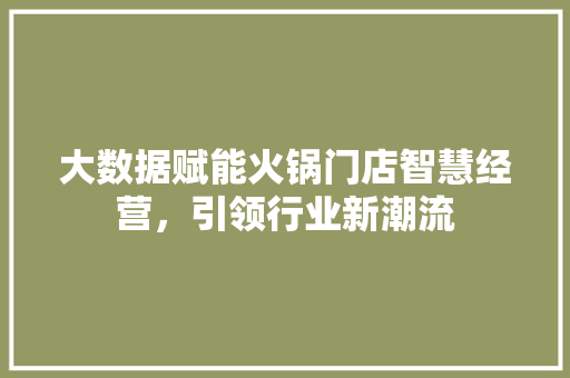 大数据赋能火锅门店智慧经营，引领行业新潮流