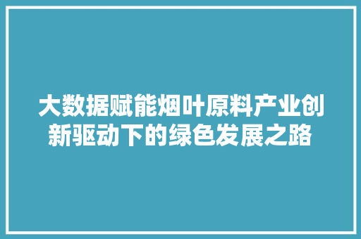 大数据赋能烟叶原料产业创新驱动下的绿色发展之路