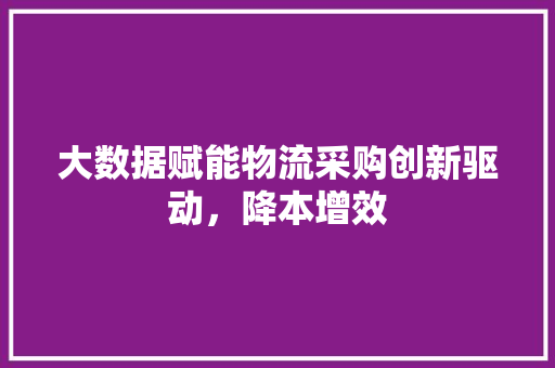 大数据赋能物流采购创新驱动,降本增效 电脑基础 大数据赋能物流采购创新驱动,降本增效 电脑基础