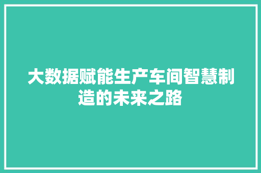 大数据赋能生产车间智慧制造的未来之路