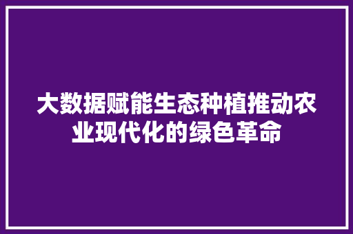 大数据赋能生态种植推动农业现代化的绿色革命 大数据赋能生态种植推动农业现代化的绿色革命