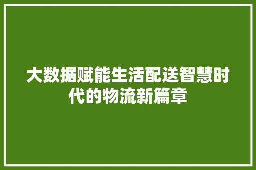 大数据赋能生活配送智慧时代的物流新篇章 大数据赋能生活配送智慧时代的物流新篇章