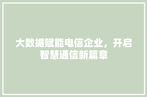 大数据赋能电信企业,开启智慧通信新篇章 大数据赋能电信企业,开启智慧通信新篇章
