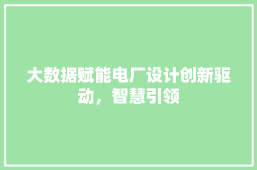 大数据赋能电厂设计创新驱动,智慧引领 大数据赋能电厂设计创新驱动,智慧引领