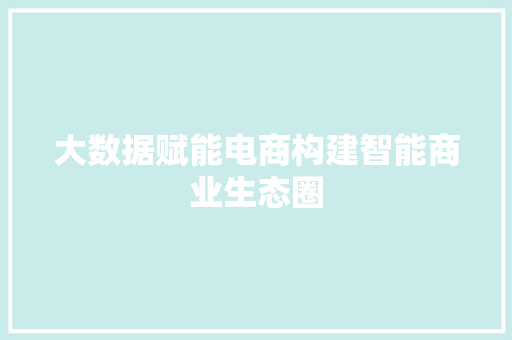 大数据赋能电商构建智能商业生态圈 大数据赋能电商构建智能商业生态圈