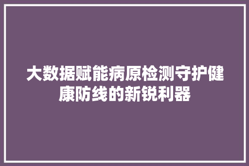 大数据赋能病原检测守护健康防线的新锐利器 操作系统