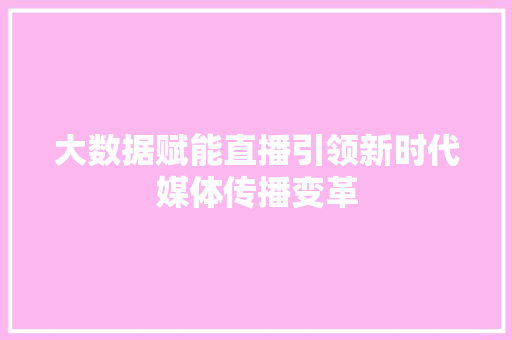 大数据赋能直播引领新时代媒体传播变革 大数据赋能直播引领新时代媒体传播变革