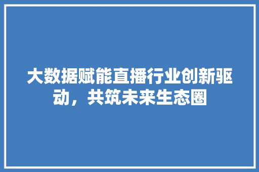 大数据赋能直播行业创新驱动，共筑未来生态圈 电脑基础