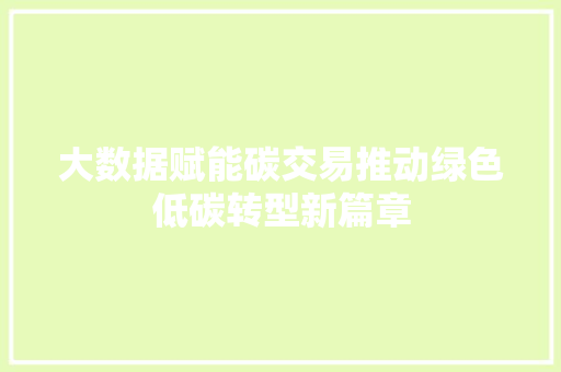 大数据赋能碳交易推动绿色低碳转型新篇章 大数据赋能碳交易推动绿色低碳转型新篇章