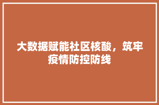 大数据赋能社区核酸,筑牢疫情防控防线 大数据赋能社区核酸,筑牢疫情防控防线