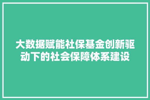 大数据赋能社保基金创新驱动下的社会保障体系建设 大数据赋能社保基金创新驱动下的社会保障体系建设