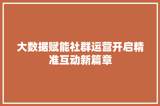 大数据赋能社群运营开启精准互动新篇章 编程语言 大数据赋能社群运营开启精准互动新篇章 编程语言