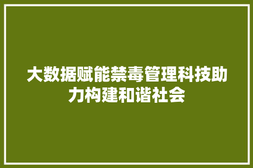 大数据赋能禁毒管理科技助力构建和谐社会 大数据赋能禁毒管理科技助力构建和谐社会