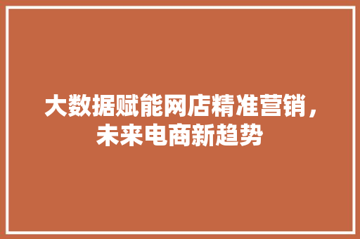 大数据赋能网店精准营销，未来电商新趋势