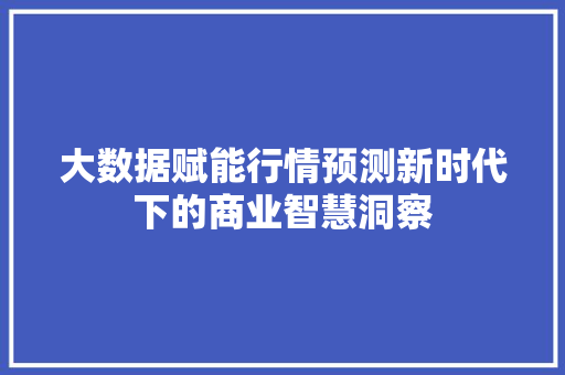 大数据赋能行情预测新时代下的商业智慧洞察