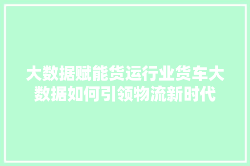 大数据赋能货运行业货车大数据如何引领物流新时代