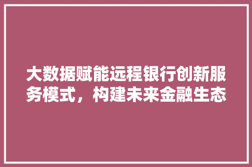大数据赋能远程银行创新服务模式，构建未来金融生态 电脑配置