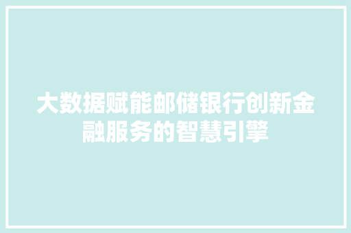 大数据赋能邮储银行创新金融服务的智慧引擎